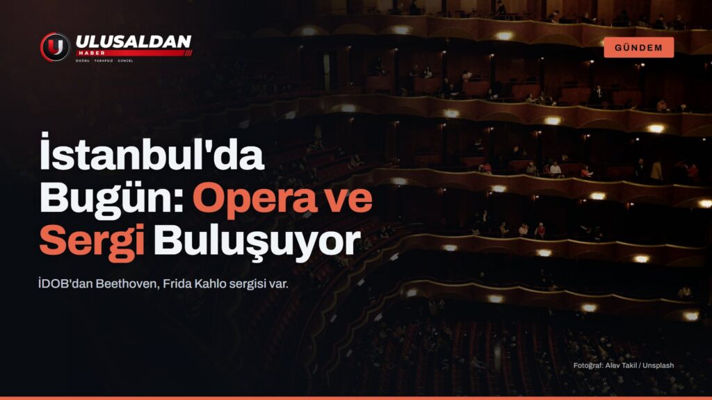 İstanbul’da Bugün: Opera, Sergi ve Sahne Sanatları Buluşuyor