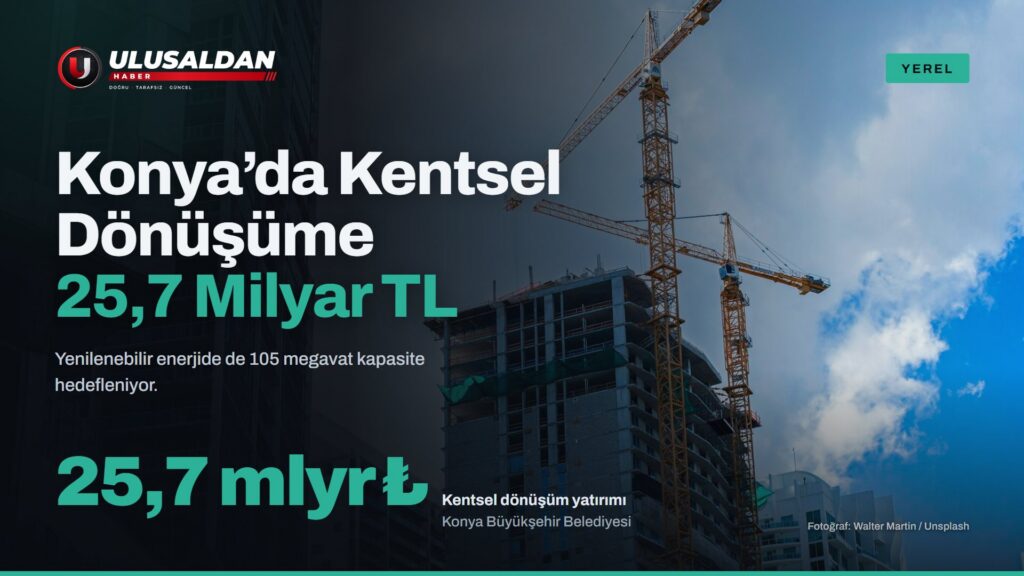 Konya’da Kentsel Dönüşüme 25,7 Milyar TL Yatırım